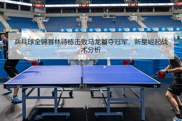 ping-pang-qiu-quan-jin-sai-lin-shi-dong-ji-bai-ma-long-shou-duo-guan-jun-xin-xing-jue-qi-zhan-shu-fen-xi-2-923.jpg
